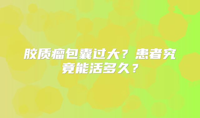 胶质瘤包囊过大？患者究竟能活多久？