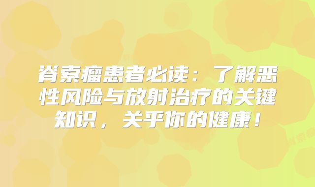 脊索瘤患者必读：了解恶性风险与放射治疗的关键知识，关乎你的健康！