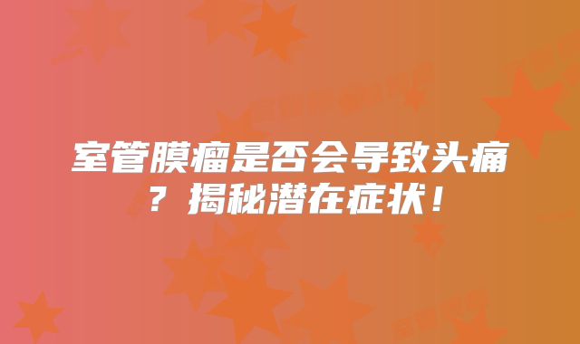 室管膜瘤是否会导致头痛？揭秘潜在症状！