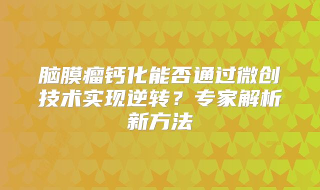 脑膜瘤钙化能否通过微创技术实现逆转？专家解析新方法