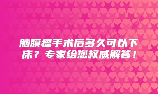 脑膜瘤手术后多久可以下床？专家给您权威解答！