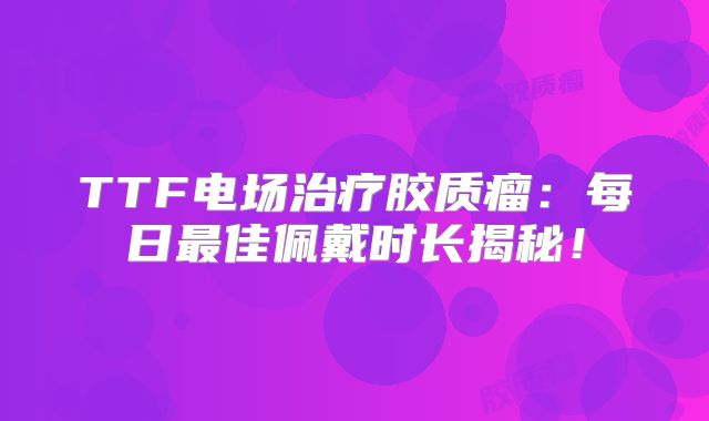 TTF电场治疗胶质瘤：每日最佳佩戴时长揭秘！