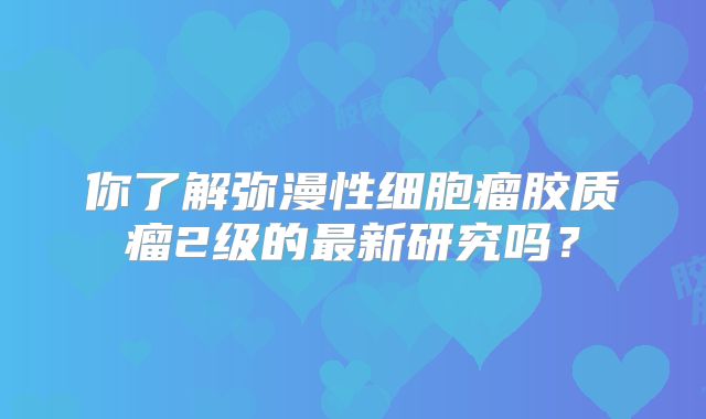 你了解弥漫性细胞瘤胶质瘤2级的最新研究吗？