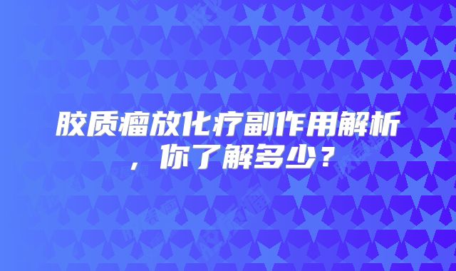 胶质瘤放化疗副作用解析，你了解多少？
