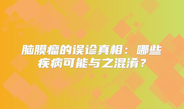 脑膜瘤的误诊真相：哪些疾病可能与之混淆？