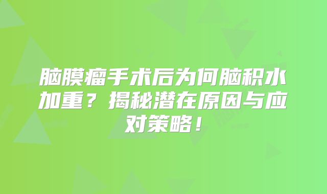 脑膜瘤手术后为何脑积水加重？揭秘潜在原因与应对策略！