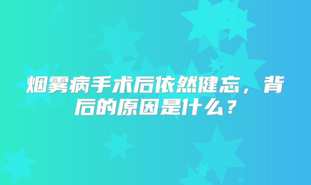烟雾病手术后依然健忘，背后的原因是什么？