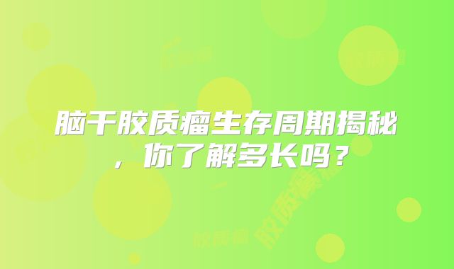 脑干胶质瘤生存周期揭秘，你了解多长吗？