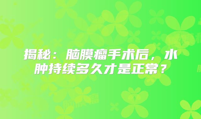 揭秘：脑膜瘤手术后，水肿持续多久才是正常？