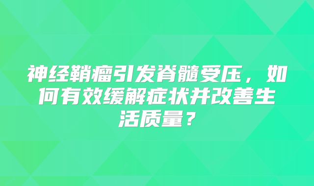 神经鞘瘤引发脊髓受压，如何有效缓解症状并改善生活质量？