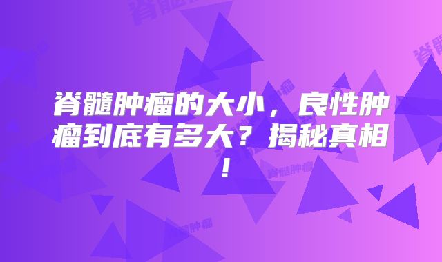 脊髓肿瘤的大小，良性肿瘤到底有多大？揭秘真相！