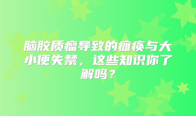 脑胶质瘤导致的瘫痪与大小便失禁，这些知识你了解吗？