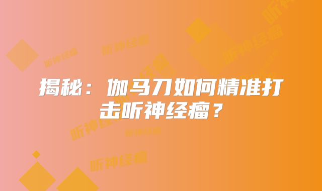 揭秘：伽马刀如何精准打击听神经瘤？