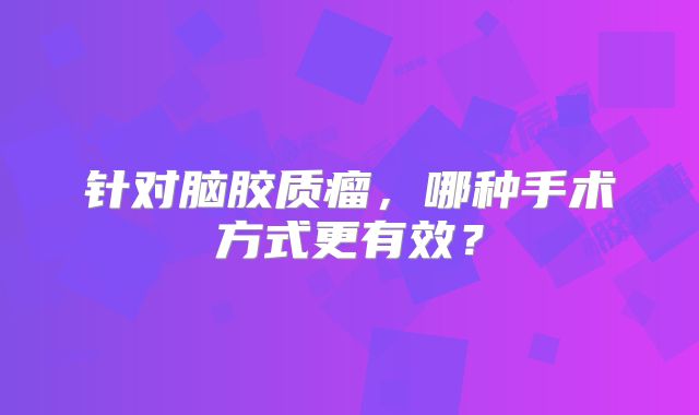 针对脑胶质瘤，哪种手术方式更有效？