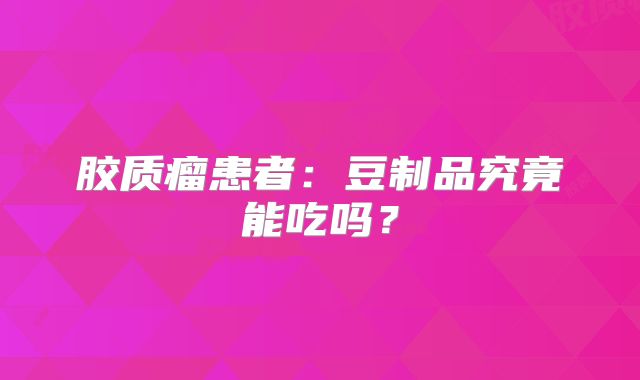 胶质瘤患者：豆制品究竟能吃吗？