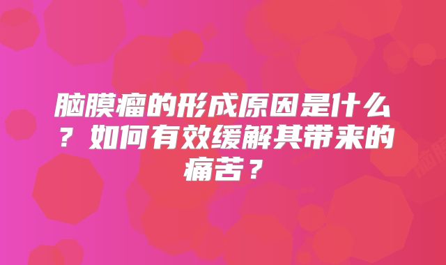 脑膜瘤的形成原因是什么？如何有效缓解其带来的痛苦？
