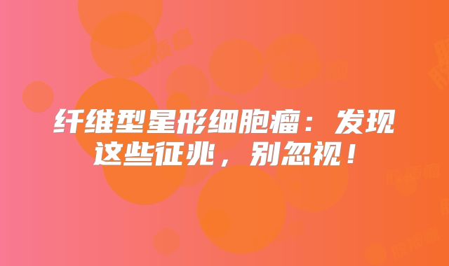 纤维型星形细胞瘤：发现这些征兆，别忽视！