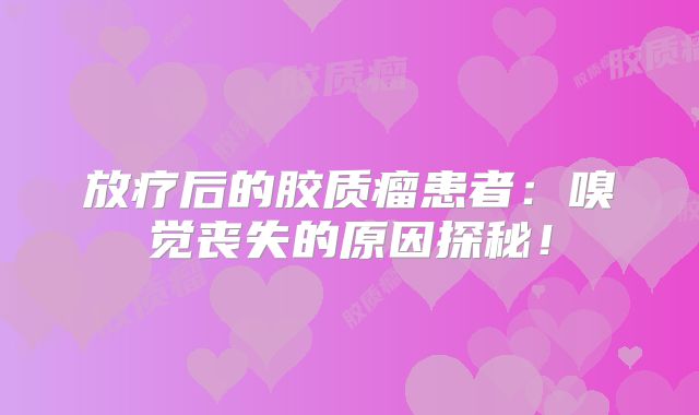 放疗后的胶质瘤患者：嗅觉丧失的原因探秘！