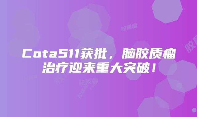 Cota511获批，脑胶质瘤治疗迎来重大突破！