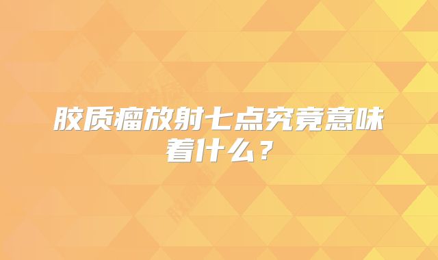 胶质瘤放射七点究竟意味着什么？