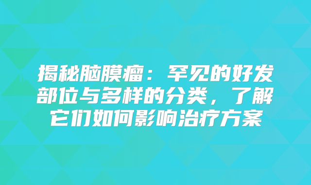 揭秘脑膜瘤：罕见的好发部位与多样的分类，了解它们如何影响治疗方案