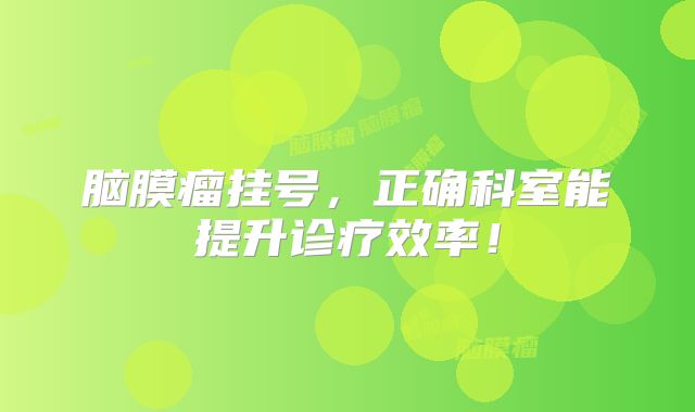 脑膜瘤挂号，正确科室能提升诊疗效率！