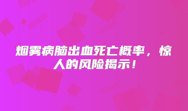 烟雾病脑出血死亡概率，惊人的风险揭示！