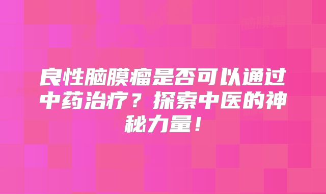 良性脑膜瘤是否可以通过中药治疗？探索中医的神秘力量！