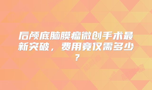 后颅底脑膜瘤微创手术最新突破，费用竟仅需多少？
