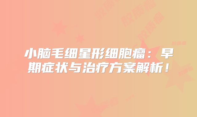 小脑毛细星形细胞瘤：早期症状与治疗方案解析！