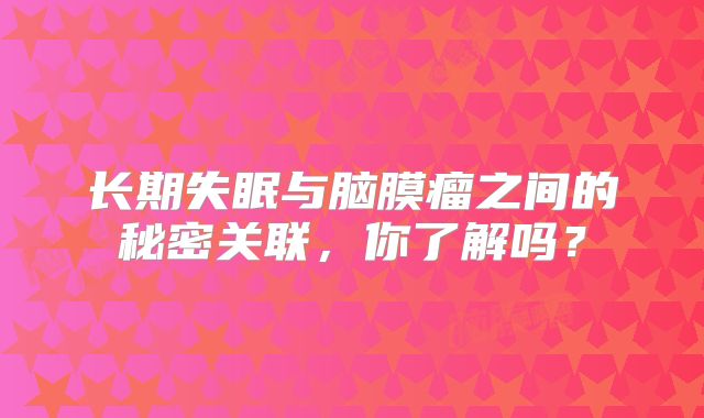 长期失眠与脑膜瘤之间的秘密关联，你了解吗？