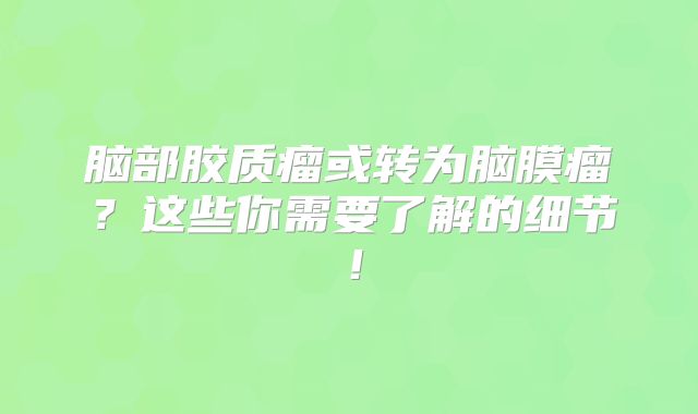 脑部胶质瘤或转为脑膜瘤？这些你需要了解的细节！