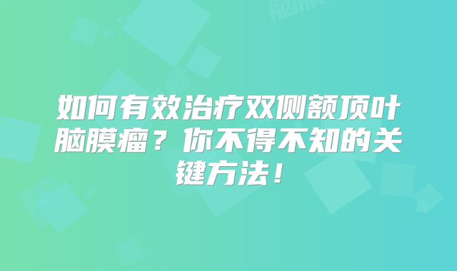 如何有效治疗双侧额顶叶脑膜瘤？你不得不知的关键方法！