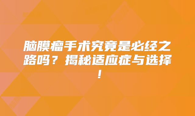 脑膜瘤手术究竟是必经之路吗？揭秘适应症与选择！