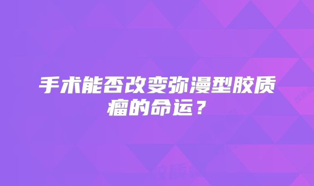 手术能否改变弥漫型胶质瘤的命运？
