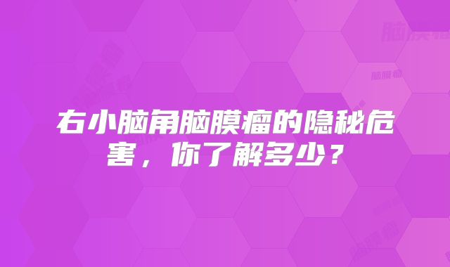 右小脑角脑膜瘤的隐秘危害，你了解多少？
