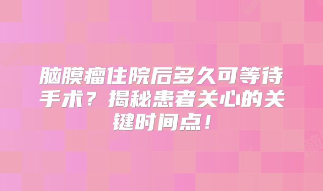 脑膜瘤住院后多久可等待手术？揭秘患者关心的关键时间点！
