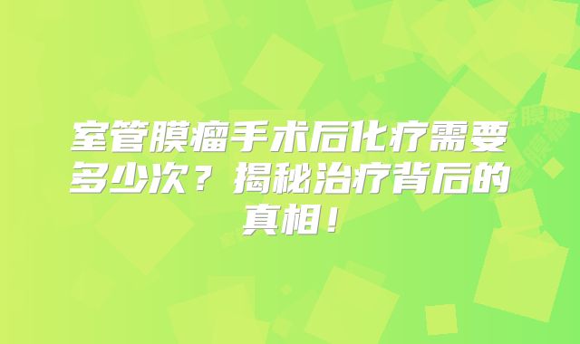室管膜瘤手术后化疗需要多少次？揭秘治疗背后的真相！