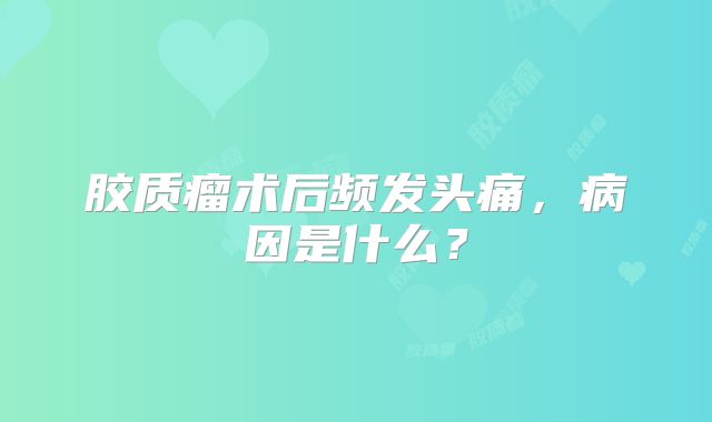 胶质瘤术后频发头痛，病因是什么？