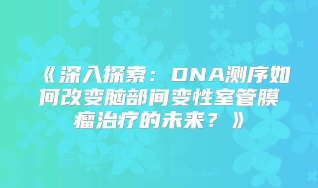 《深入探索：DNA测序如何改变脑部间变性室管膜瘤治疗的未来？》