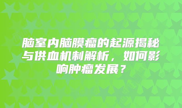脑室内脑膜瘤的起源揭秘与供血机制解析，如何影响肿瘤发展？