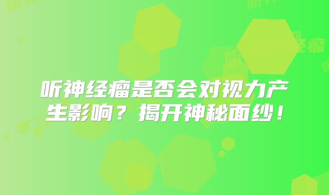 听神经瘤是否会对视力产生影响？揭开神秘面纱！