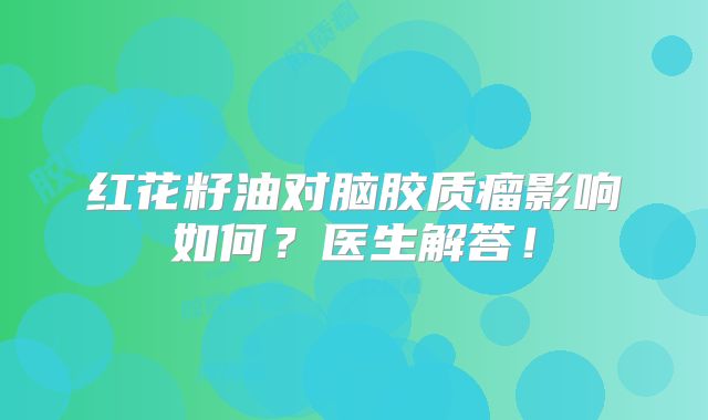 红花籽油对脑胶质瘤影响如何？医生解答！