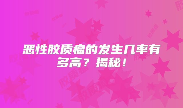 恶性胶质瘤的发生几率有多高？揭秘！