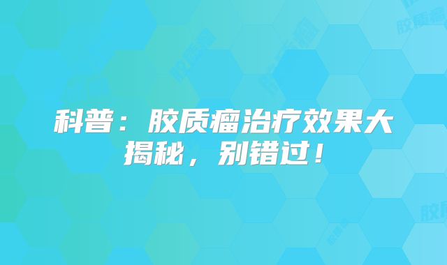 科普：胶质瘤治疗效果大揭秘，别错过！