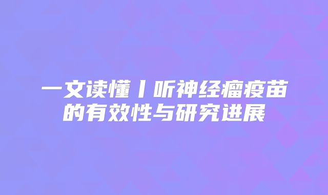 一文读懂丨听神经瘤疫苗的有效性与研究进展
