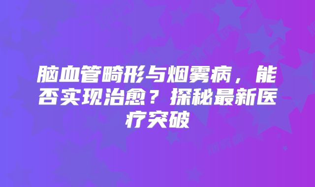 脑血管畸形与烟雾病，能否实现治愈？探秘最新医疗突破