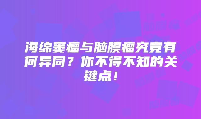 海绵窦瘤与脑膜瘤究竟有何异同？你不得不知的关键点！