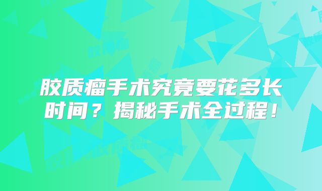 胶质瘤手术究竟要花多长时间？揭秘手术全过程！