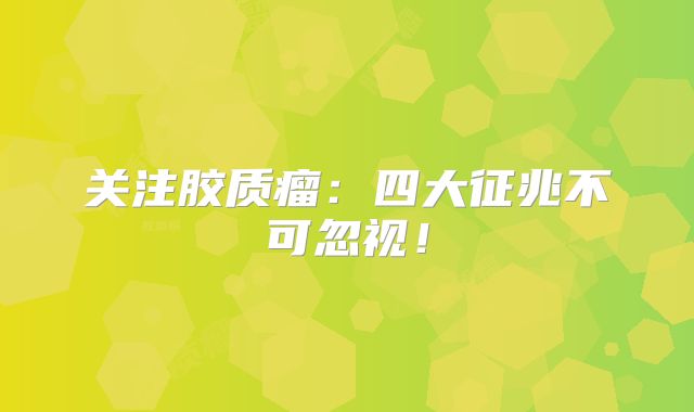 关注胶质瘤：四大征兆不可忽视！